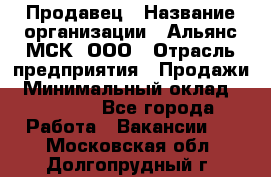 Продавец › Название организации ­ Альянс-МСК, ООО › Отрасль предприятия ­ Продажи › Минимальный оклад ­ 25 000 - Все города Работа » Вакансии   . Московская обл.,Долгопрудный г.